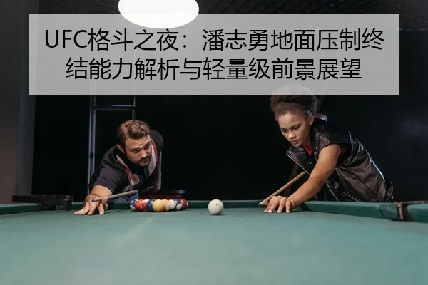 UFC格斗之夜：潘志勇地面压制终结能力解析与轻量级前景展望